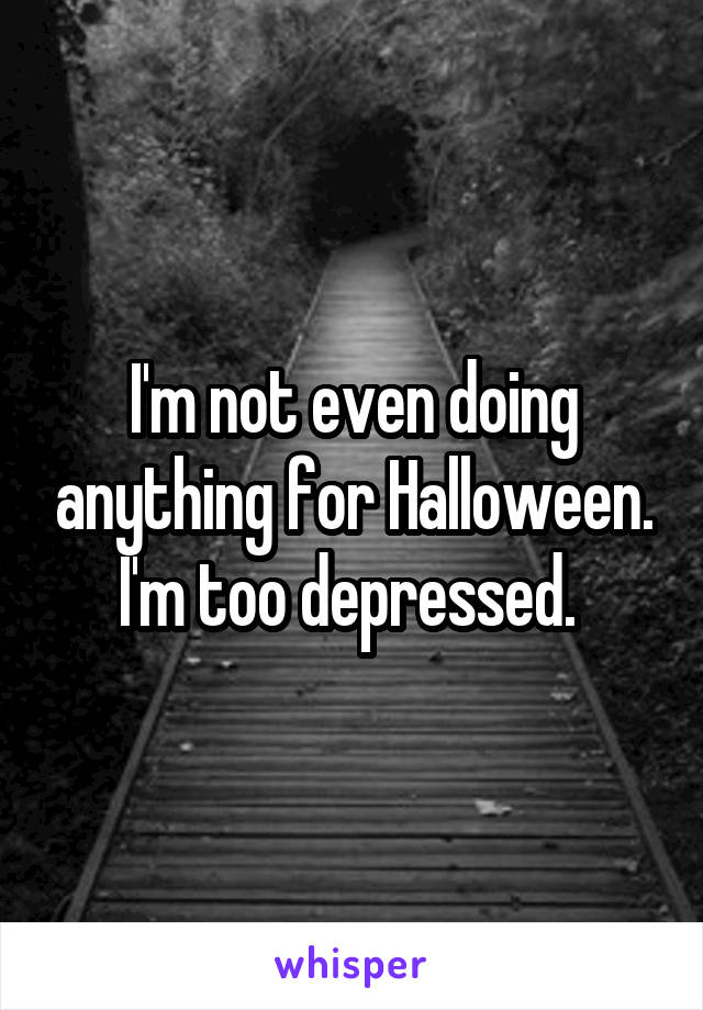 I'm not even doing anything for Halloween. I'm too depressed. 