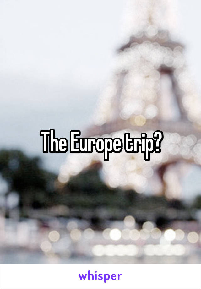 The Europe trip?