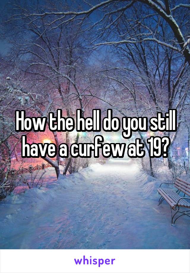 How the hell do you still have a curfew at 19?