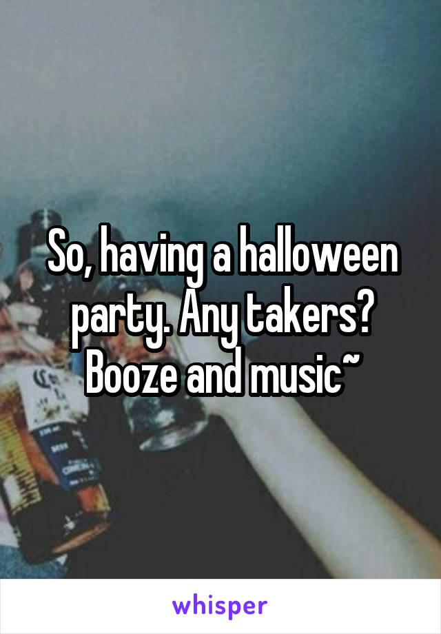 So, having a halloween party. Any takers? Booze and music~