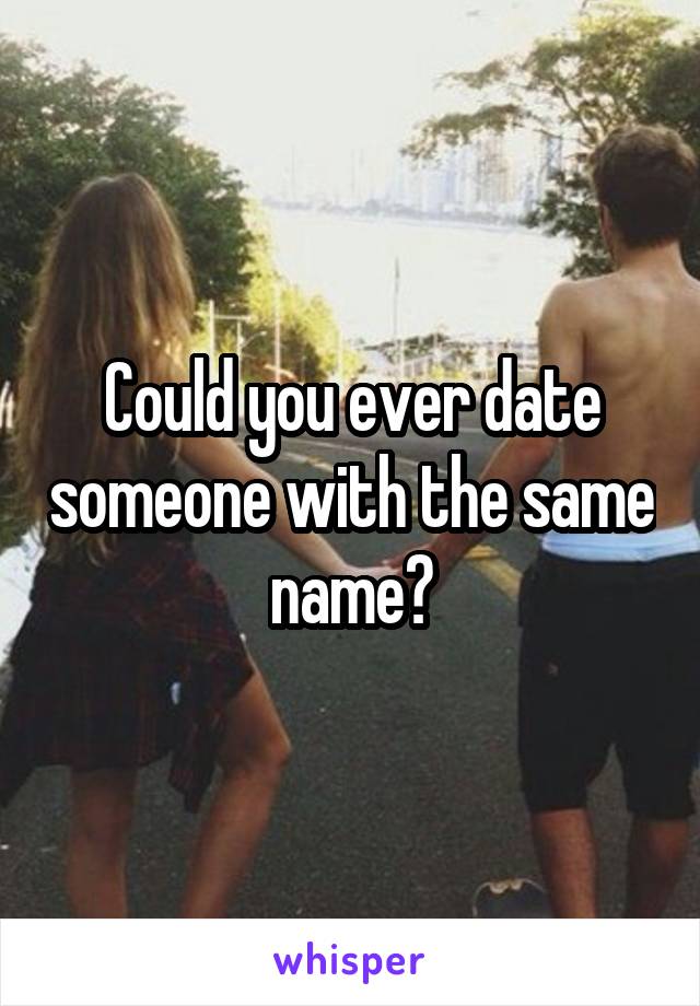 Could you ever date someone with the same name?