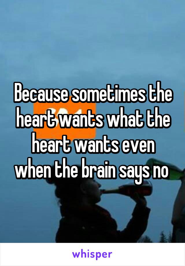 Because sometimes the heart wants what the heart wants even when the brain says no 