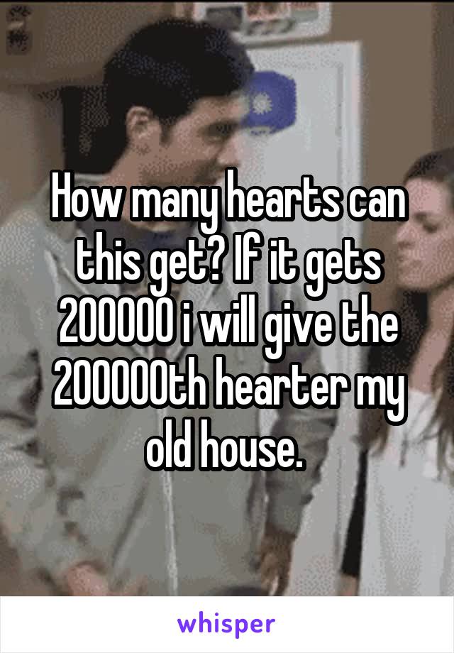 How many hearts can this get? If it gets 200000 i will give the 200000th hearter my old house. 