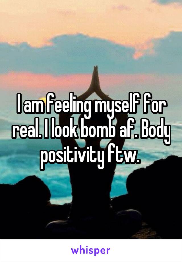 I am feeling myself for real. I look bomb af. Body positivity ftw. 