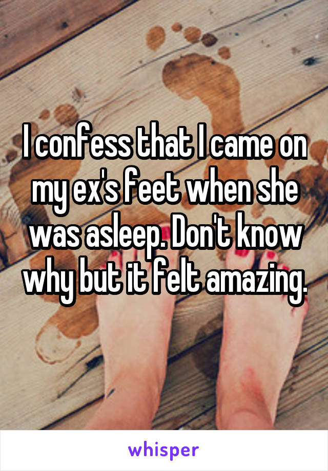 I confess that I came on my ex's feet when she was asleep. Don't know why but it felt amazing. 