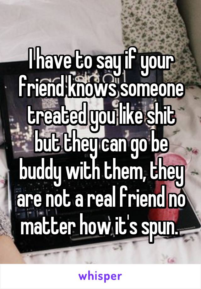 I have to say if your friend knows someone treated you like shit but they can go be buddy with them, they are not a real friend no matter how it's spun. 