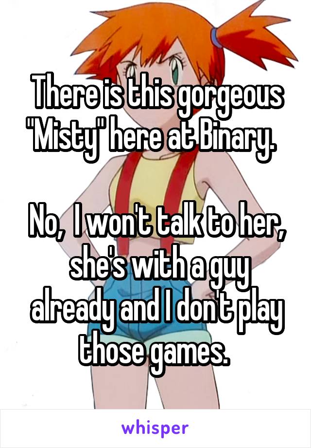 There is this gorgeous "Misty" here at Binary.  

No,  I won't talk to her,  she's with a guy already and I don't play those games. 