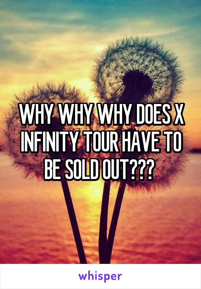 WHY WHY WHY DOES X INFINITY TOUR HAVE TO BE SOLD OUT??? 