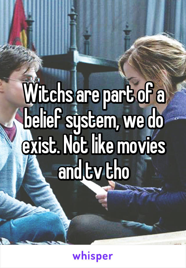 Witchs are part of a belief system, we do exist. Not like movies and tv tho