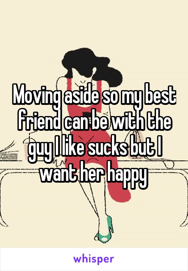 Moving aside so my best friend can be with the guy I like sucks but I want her happy 