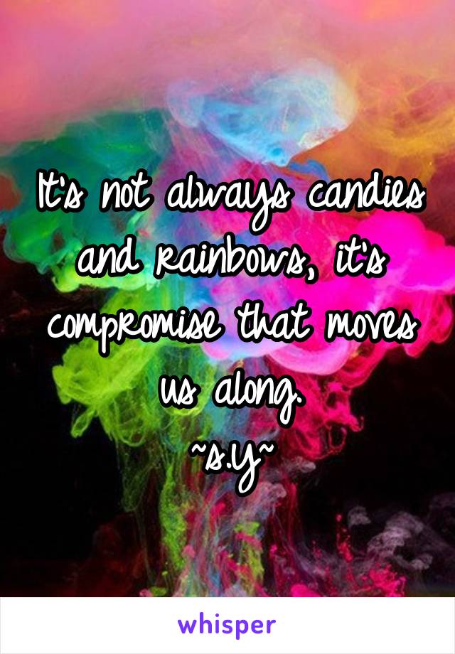 It's not always candies and rainbows, it's compromise that moves us along.
~s.y~