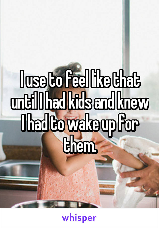 I use to feel like that until I had kids and knew I had to wake up for them.