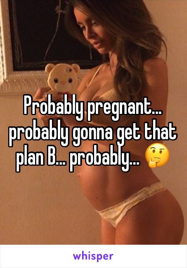 Probably pregnant... probably gonna get that plan B... probably... 🤔