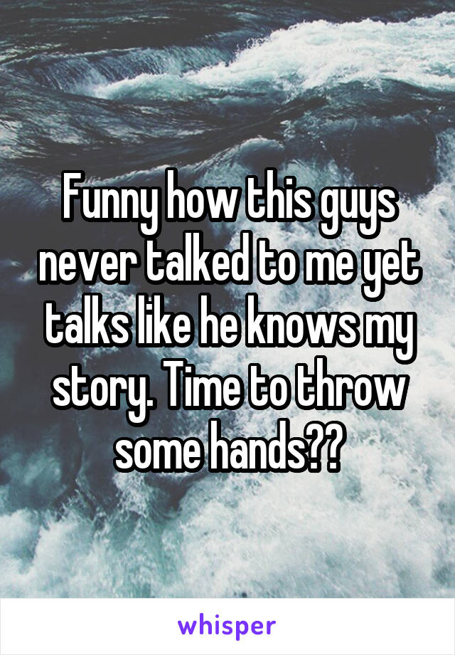 Funny how this guys never talked to me yet talks like he knows my story. Time to throw some hands??