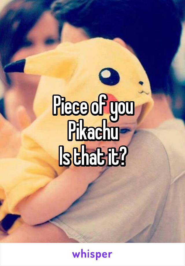 Piece of you
Pikachu
Is that it?
