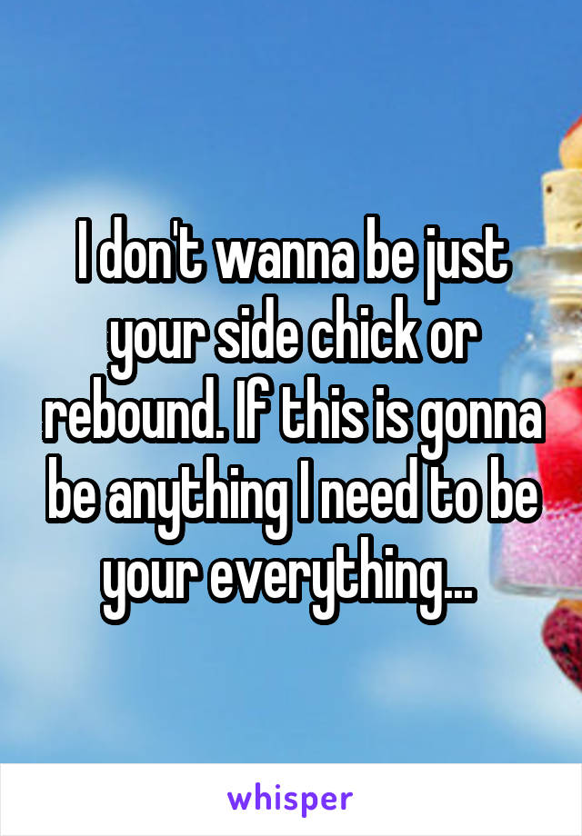 I don't wanna be just your side chick or rebound. If this is gonna be anything I need to be your everything... 