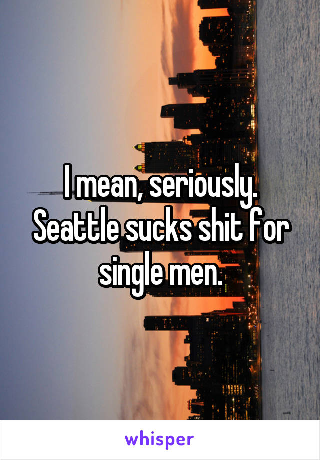I mean, seriously. Seattle sucks shit for single men.