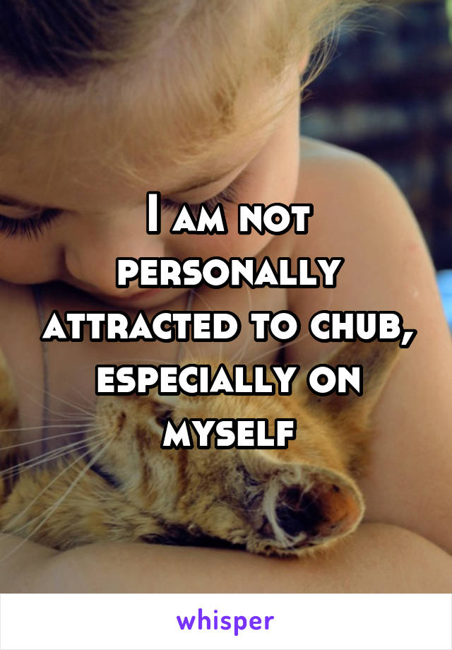I am not personally attracted to chub, especially on myself