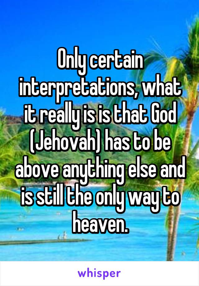 Only certain interpretations, what it really is is that God (Jehovah) has to be above anything else and is still the only way to heaven.