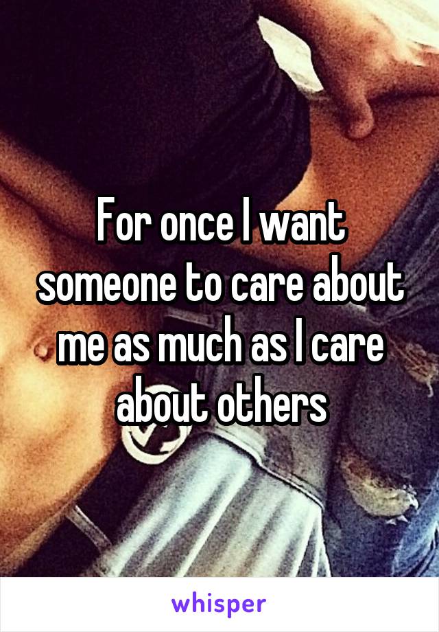 For once I want someone to care about me as much as I care about others