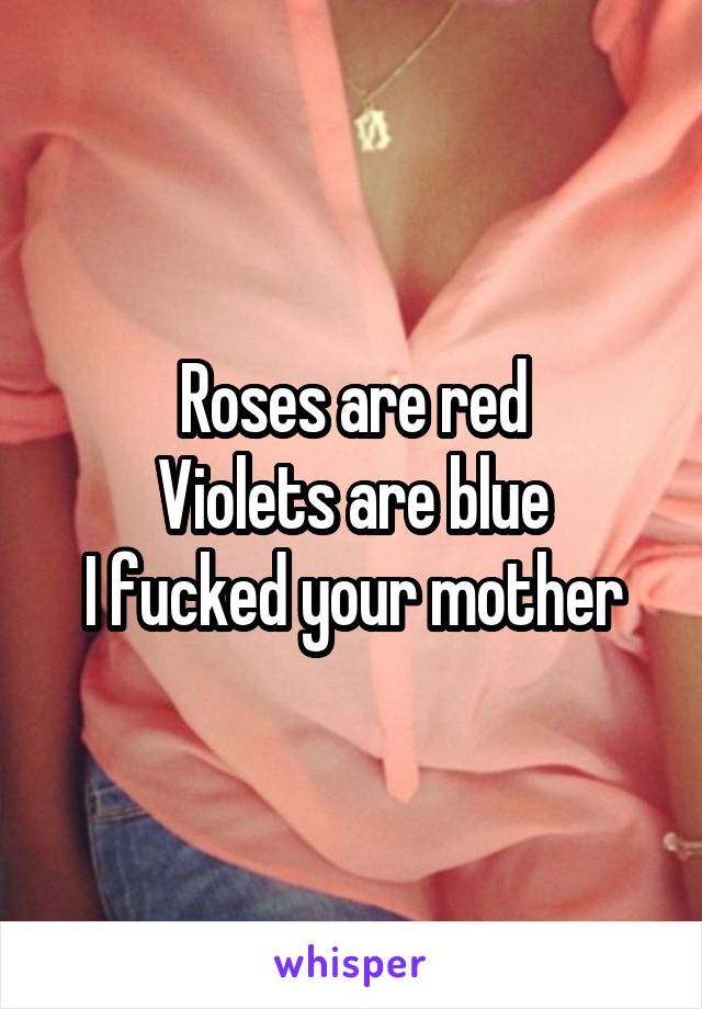 Roses are red
Violets are blue
I fucked your mother