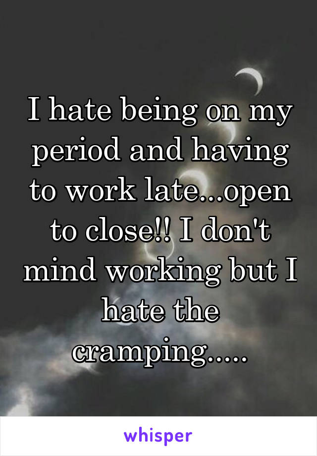 I hate being on my period and having to work late...open to close!! I don't mind working but I hate the cramping.....