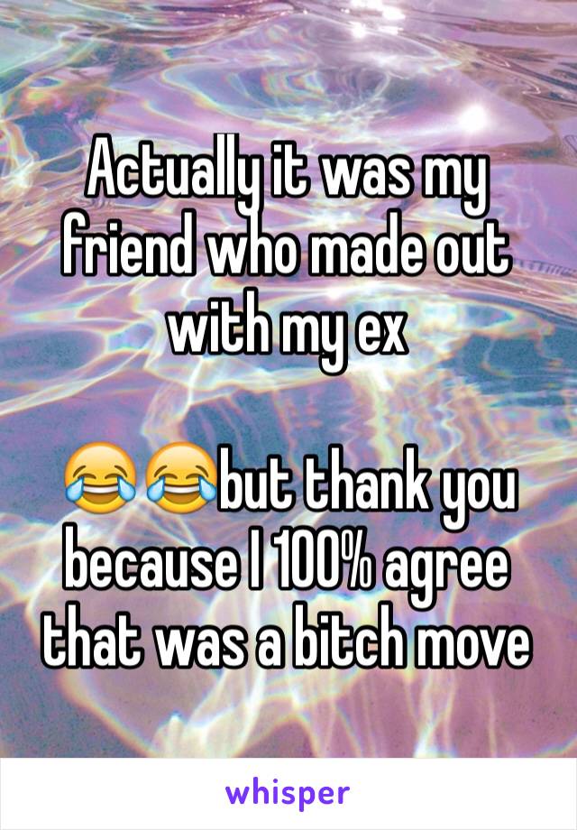 Actually it was my friend who made out with my ex

😂😂but thank you because I 100% agree that was a bitch move 