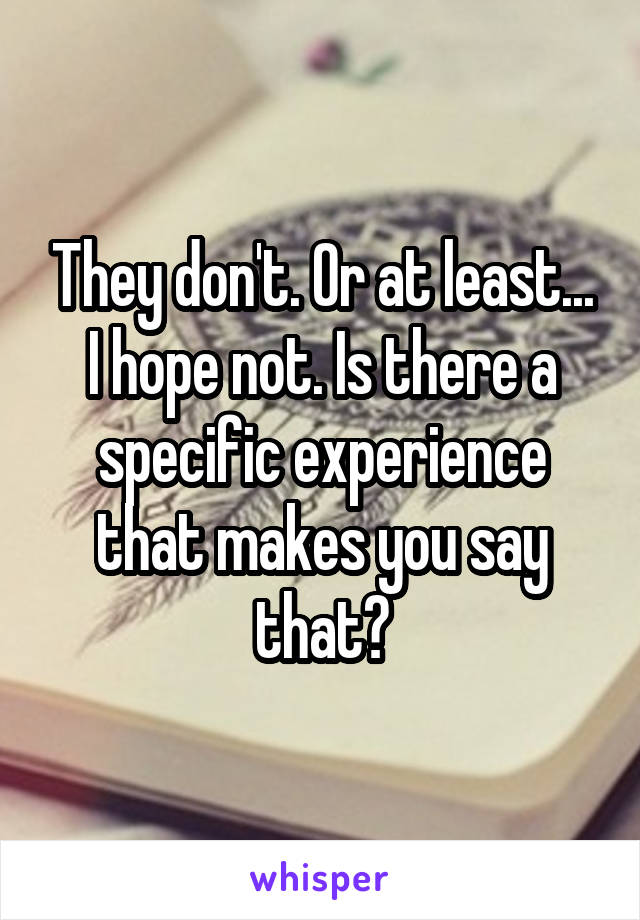 They don't. Or at least... I hope not. Is there a specific experience that makes you say that?