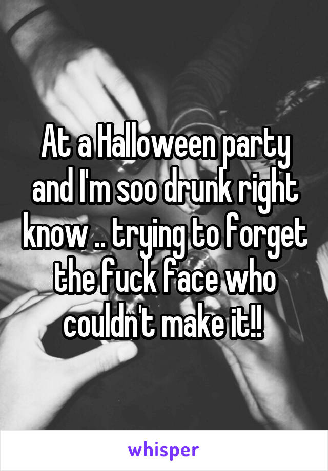 At a Halloween party and I'm soo drunk right know .. trying to forget the fuck face who couldn't make it!! 
