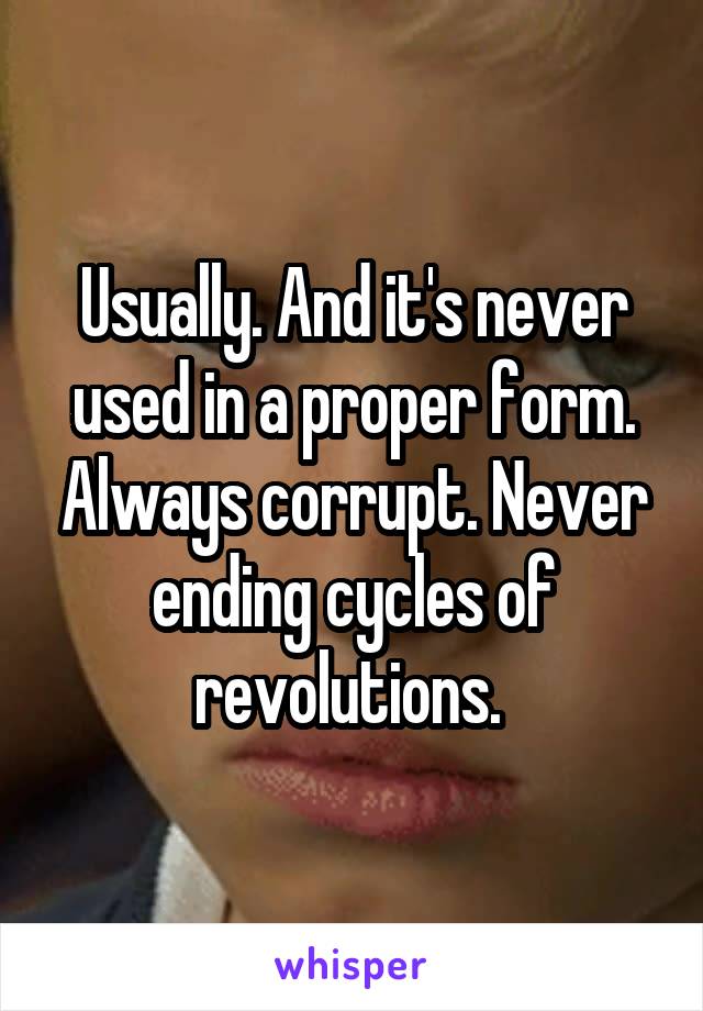 Usually. And it's never used in a proper form. Always corrupt. Never ending cycles of revolutions. 