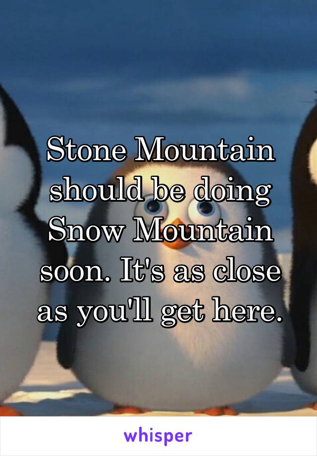 Stone Mountain should be doing Snow Mountain soon. It's as close as you'll get here.