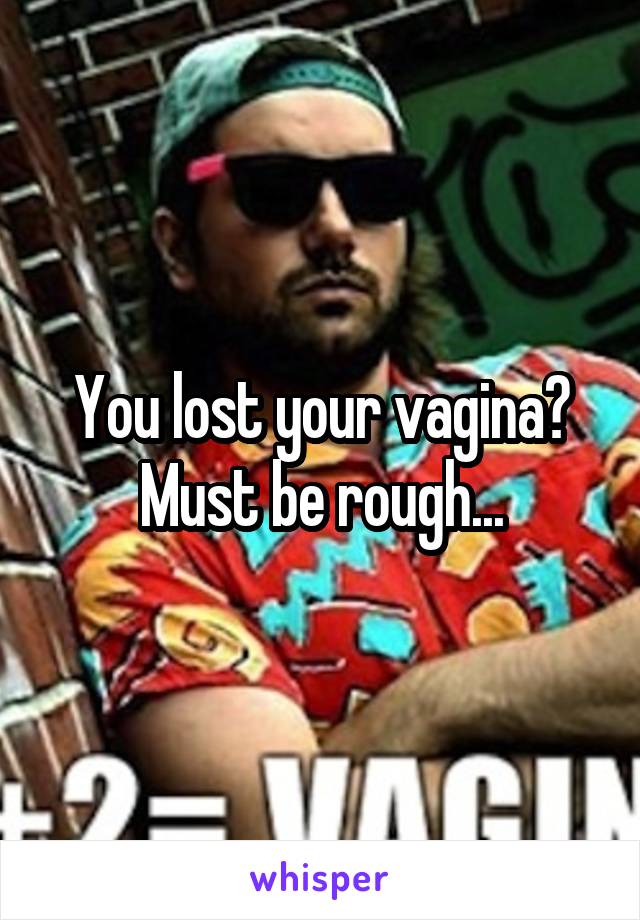 You lost your vagina? Must be rough...