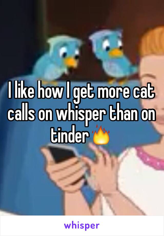 I like how I get more cat calls on whisper than on tinder🔥