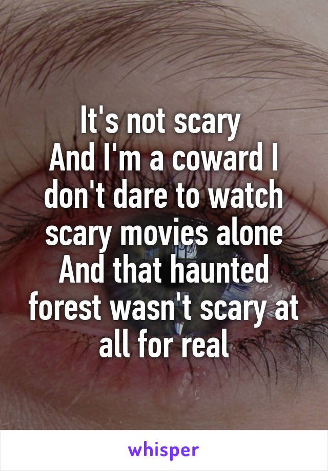 It's not scary 
And I'm a coward I don't dare to watch scary movies alone
And that haunted forest wasn't scary at all for real