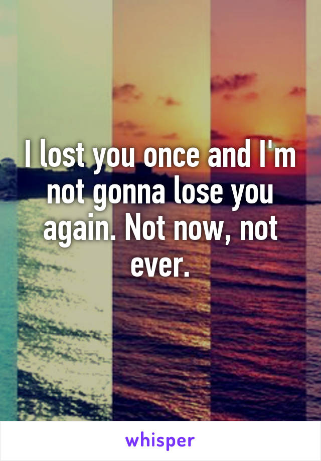 I lost you once and I'm not gonna lose you again. Not now, not ever.
