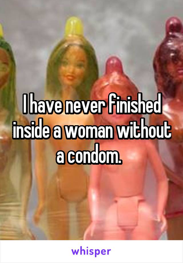 I have never finished inside a woman without a condom.  