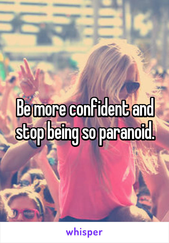 Be more confident and stop being so paranoid.