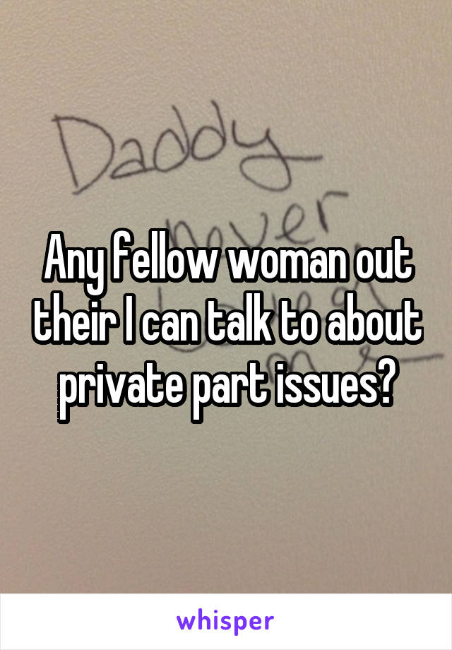 Any fellow woman out their I can talk to about private part issues?