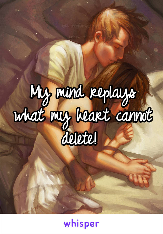 My mind replays what my heart cannot delete! 