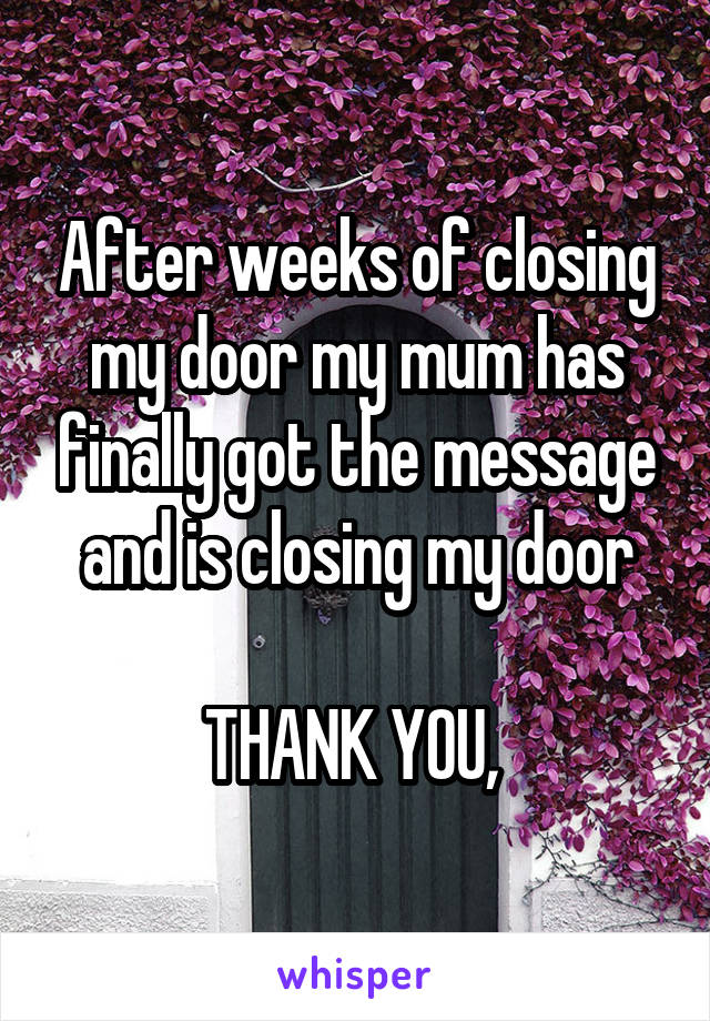 After weeks of closing my door my mum has finally got the message and is closing my door

THANK YOU, 