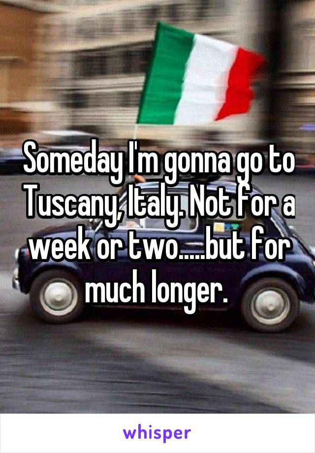 Someday I'm gonna go to Tuscany, Italy. Not for a week or two.....but for much longer. 