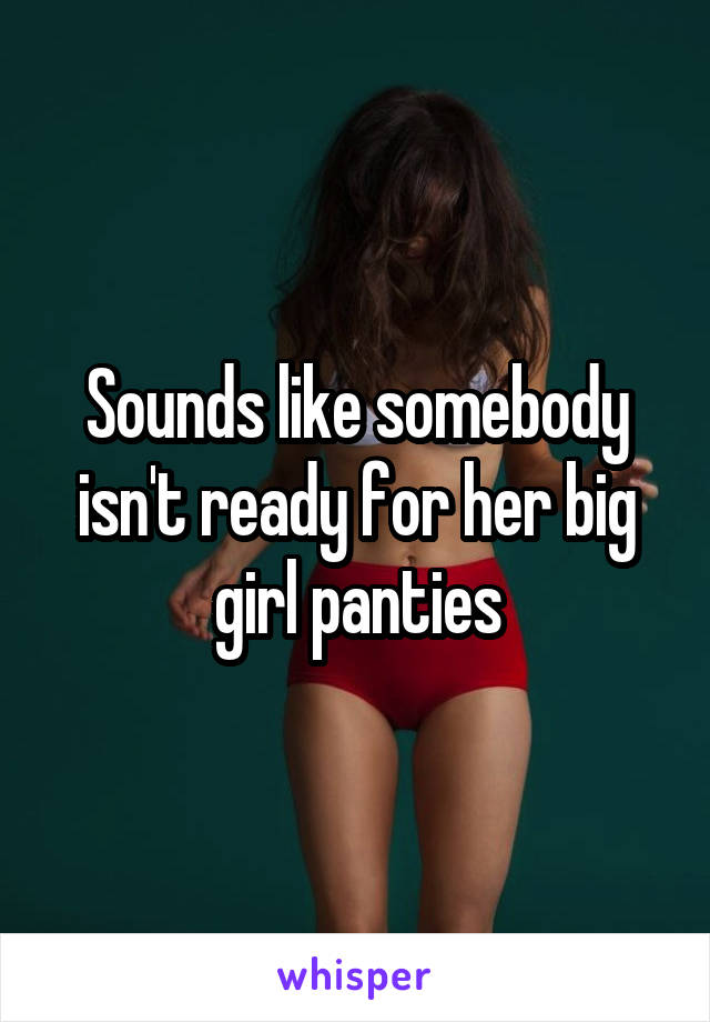 Sounds like somebody isn't ready for her big girl panties