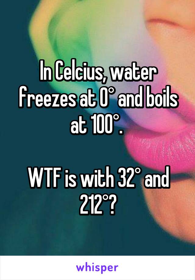 In Celcius, water freezes at 0° and boils at 100°. 

WTF is with 32° and 212°?