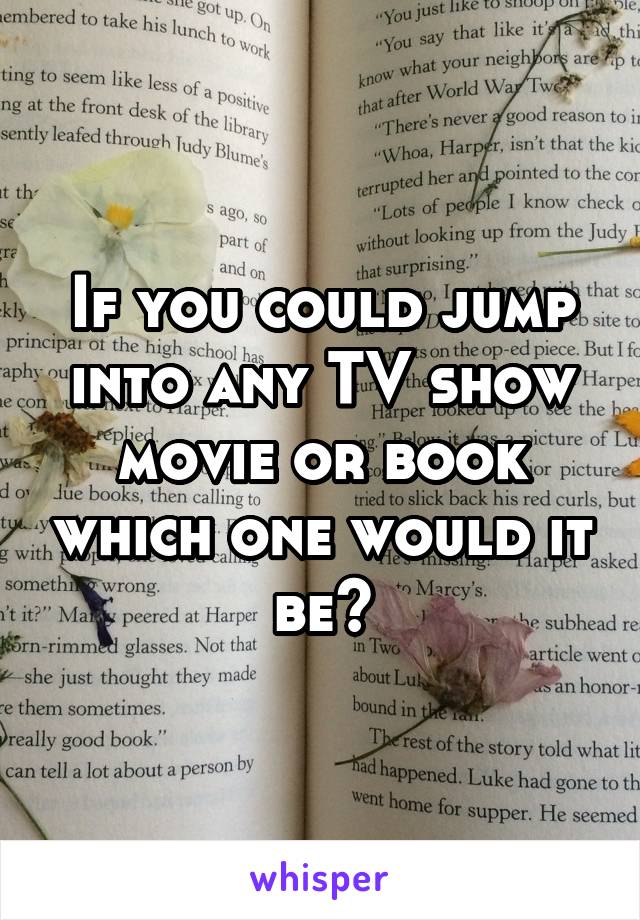 If you could jump into any TV show movie or book which one would it be?