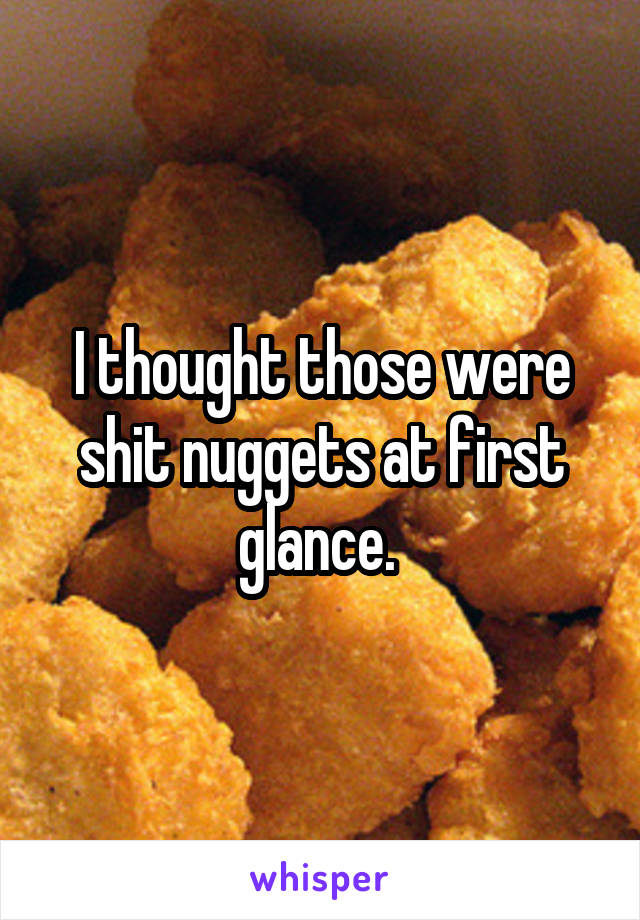 I thought those were shit nuggets at first glance. 