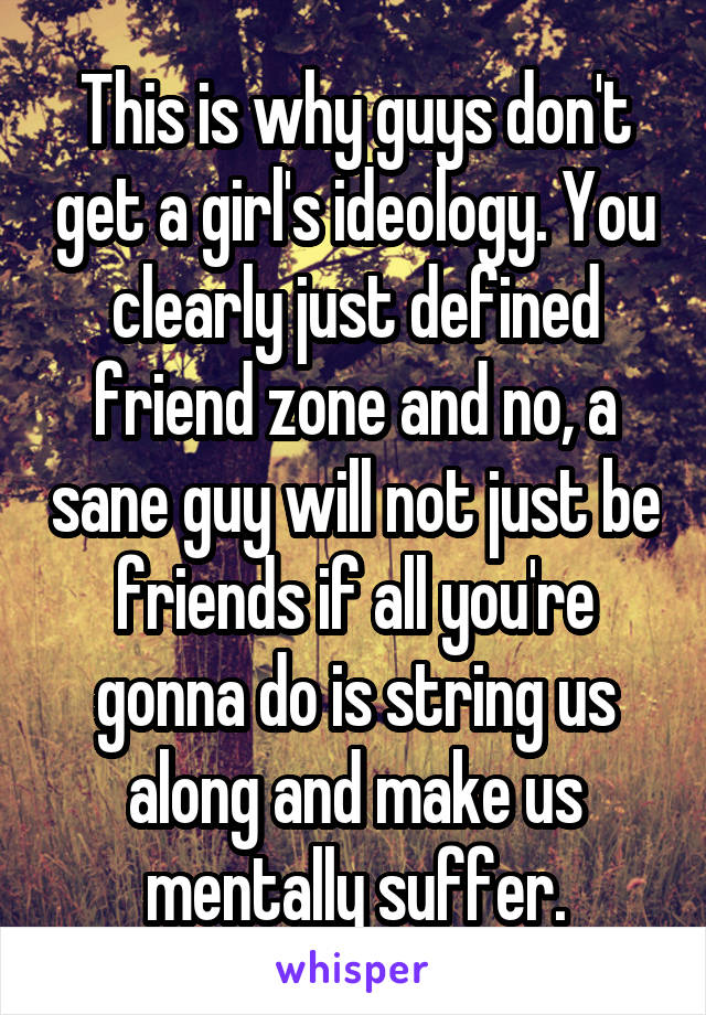 This is why guys don't get a girl's ideology. You clearly just defined friend zone and no, a sane guy will not just be friends if all you're gonna do is string us along and make us mentally suffer.