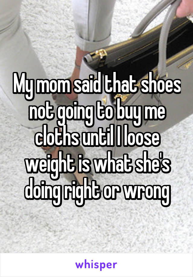 My mom said that shoes not going to buy me cloths until I loose weight is what she's doing right or wrong