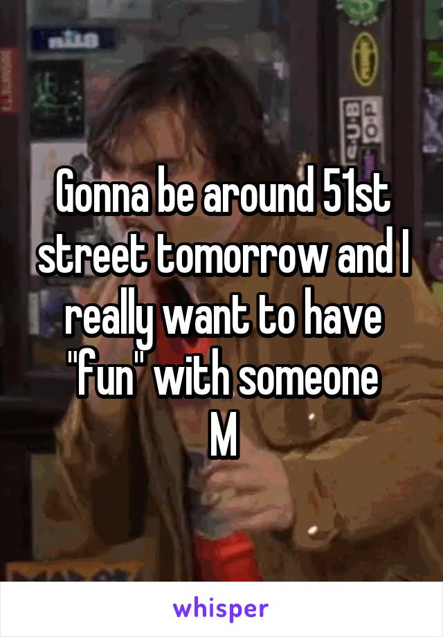 Gonna be around 51st street tomorrow and I really want to have "fun" with someone
M