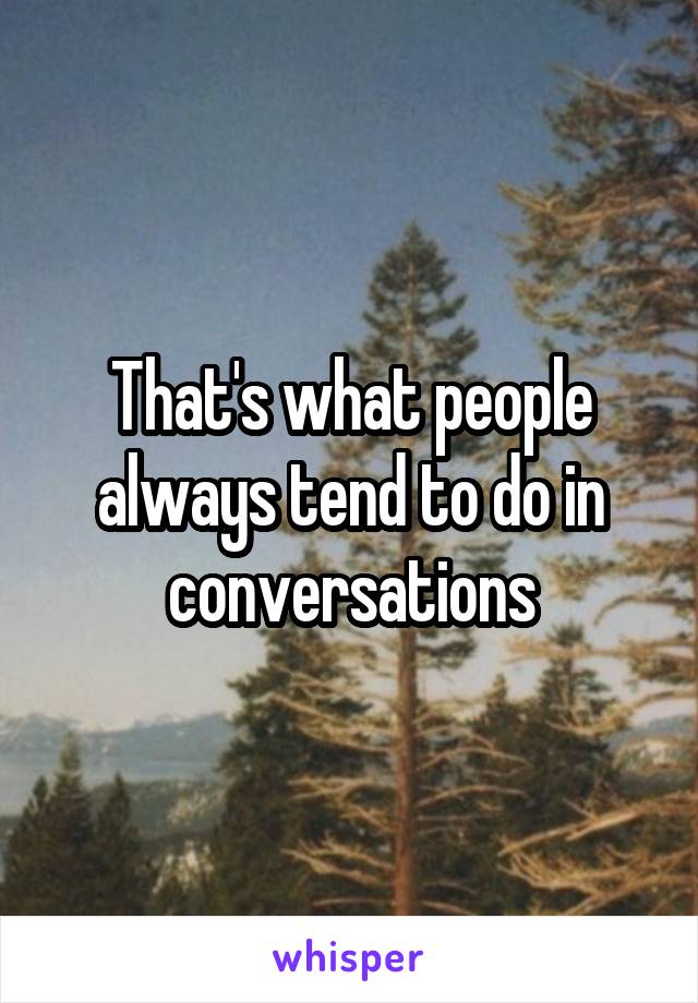 That's what people always tend to do in conversations