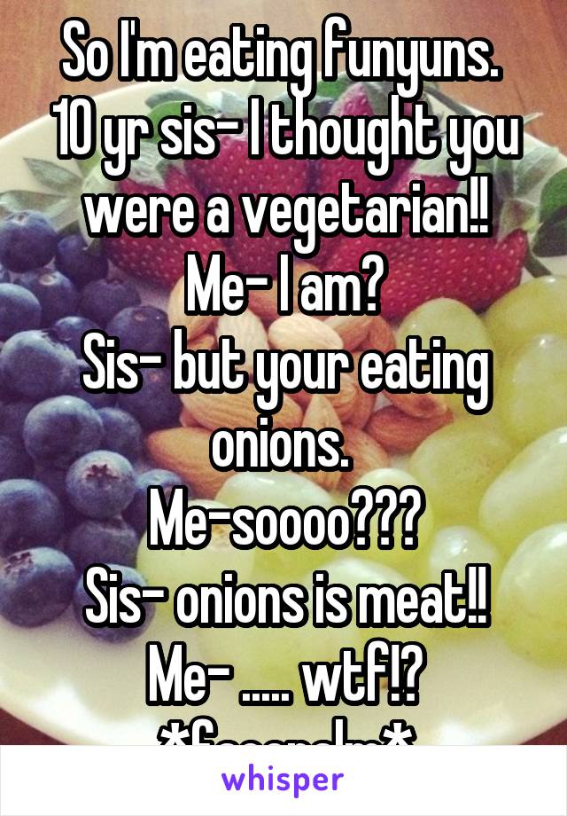 So I'm eating funyuns. 
10 yr sis- I thought you were a vegetarian!!
Me- I am?
Sis- but your eating onions. 
Me-soooo???
Sis- onions is meat!!
Me- ..... wtf!?
*facepalm*